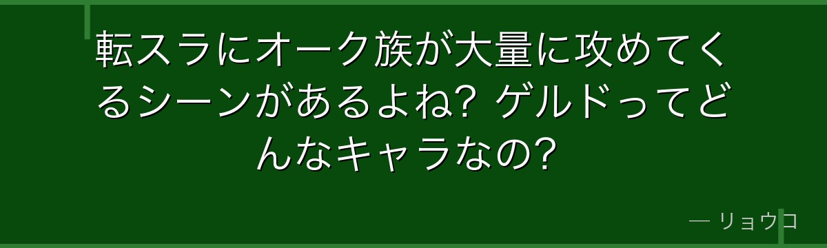 転スラにオーク族が大量に攻めてくるシーンがあるよね？ゲルドってどんなキャラなの？
