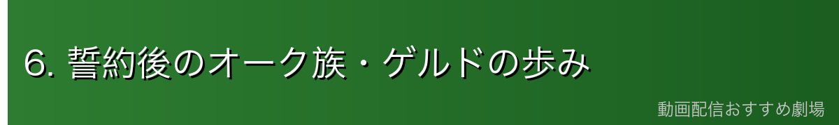 6. 誓約後のオーク族・ゲルドの歩み