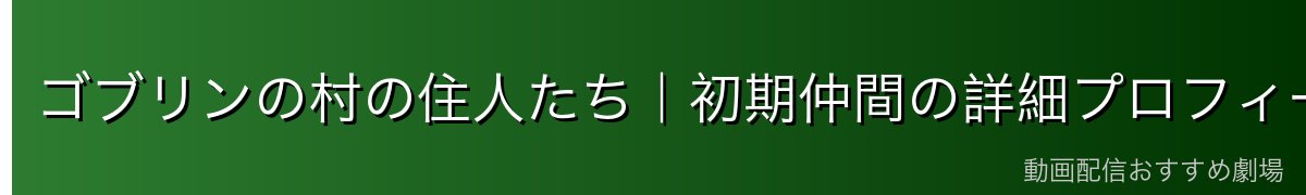 ゴブリンの村の住人たち｜初期仲間の詳細プロフィール