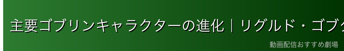 主要ゴブリンキャラクターの進化｜リグルド・ゴブタたちの成長軌跡