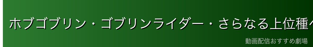 ホブゴブリン・ゴブリンライダー・さらなる上位種への進化プロセス