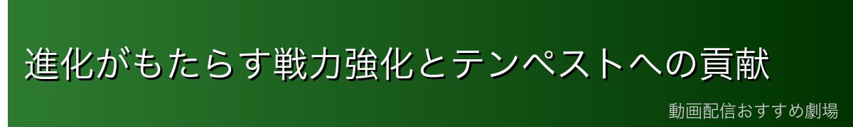 進化がもたらす戦力強化とテンペストへの貢献