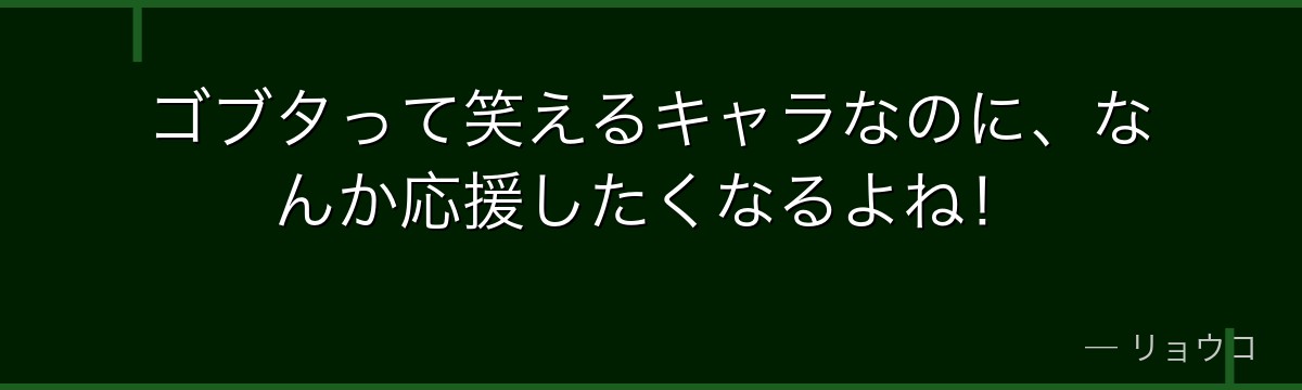 ゴブタって笑えるキャラなのに、なんか応援したくなるよね!