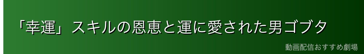 「幸運」スキルの恩恵と運に愛された男ゴブタ