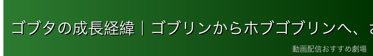 ゴブタの成長経緯｜ゴブリンからホブゴブリンへ、さらなる進化の道
