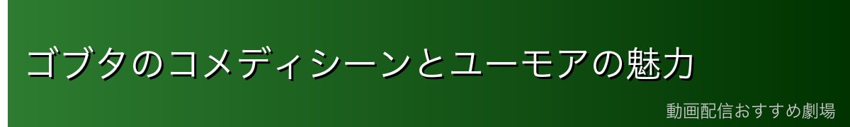ゴブタのコメディシーンとユーモアの魅力