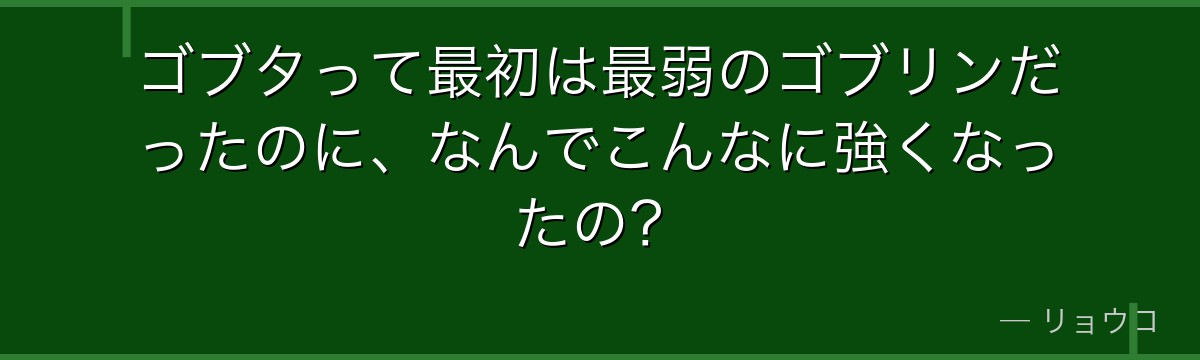 ゴブタって最初は最弱のゴブリンだったのに、なんでこんなに強くなったの？