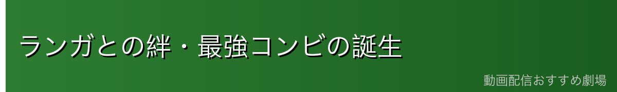 ランガとの絆・最強コンビの誕生