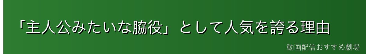 「主人公みたいな脇役」として人気を誇る理由