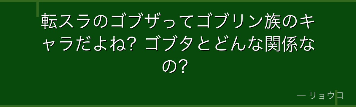 転スラのゴブザってゴブリン族のキャラだよね？ゴブタとどんな関係なの？