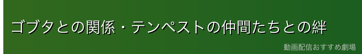 ゴブタとの関係・テンペストの仲間たちとの絆