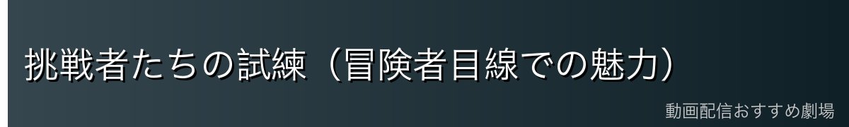 挑戦者たちの試練（冒険者目線での魅力）
