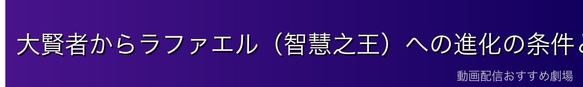 大賢者からラファエル（智慧之王）への進化の条件と経緯
