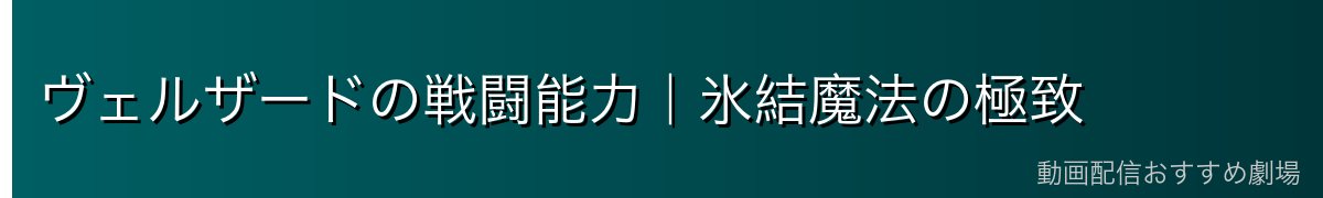 ヴェルザードの戦闘能力｜氷結魔法の極致