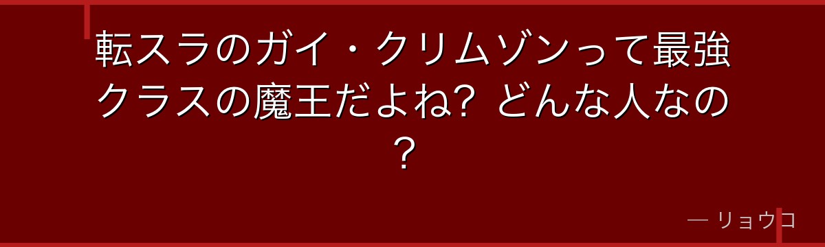 転スラのガイ・クリムゾンって最強クラスの魔王だよね？どんな人なの？