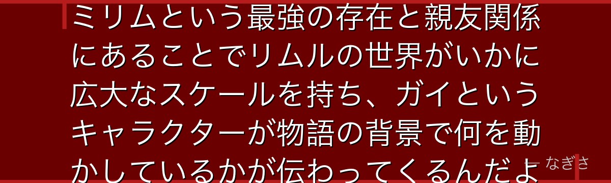 ガイを深掘りすると、転スラが「魔王の中の魔王」として彼を配置し、ミリムという最強の存在と親友関係にあることでリムルの世界がいかに広大なスケールを持ち、ガイというキャラクターが物語の背景で何を動かしているかが伝わってくるんだよね