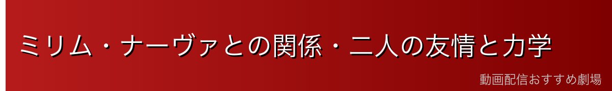 ミリム・ナーヴァとの関係・二人の友情と力学