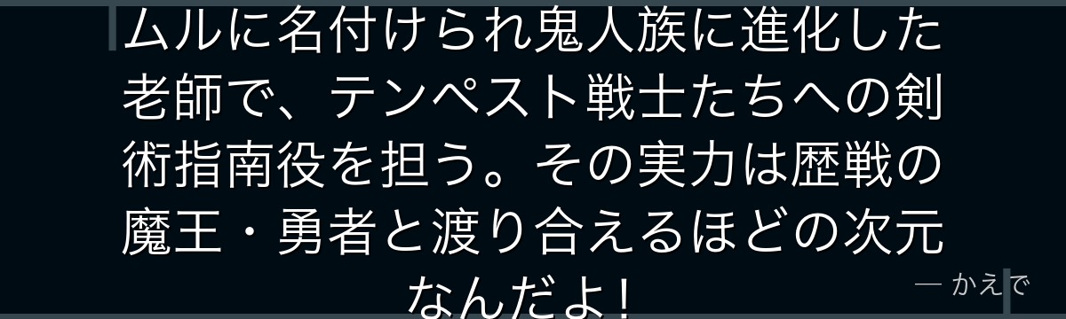 ハクロウはオーガ族最強の剣聖！リムルに名付けられ鬼人族に進化した老師で、テンペスト戦士たちへの剣術指南役を担う。その実力は歴戦の魔王・勇者と渡り合えるほどの次元なんだよ！