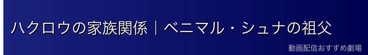 ハクロウの家族関係｜ベニマル・シュナの祖父