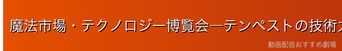 魔法市場・テクノロジー博覧会―テンペストの技術力を披露