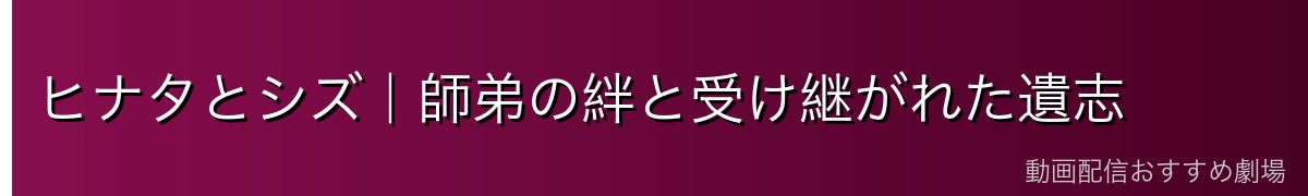 ヒナタとシズ｜師弟の絆と受け継がれた遺志