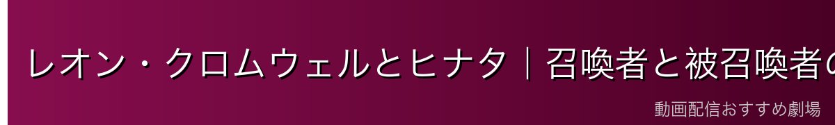 レオン・クロムウェルとヒナタ｜召喚者と被召喚者の因縁