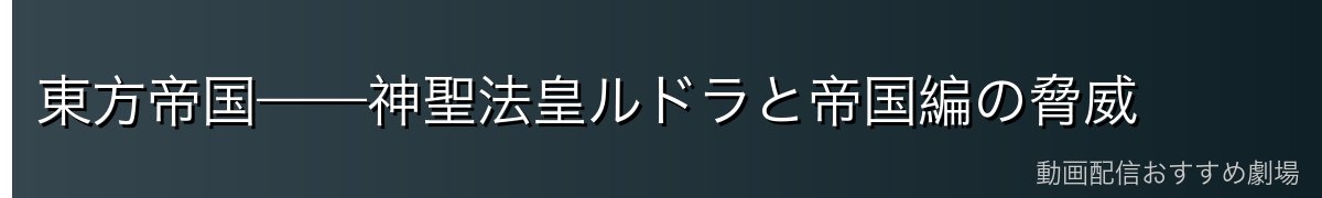 東方帝国——神聖法皇ルドラと帝国編の脅威