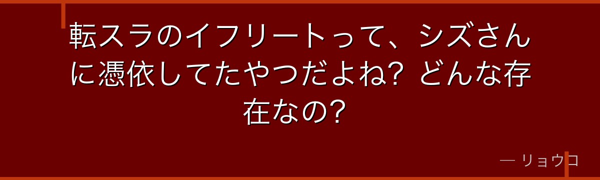 転スラのイフリートって、シズさんに憑依してたやつだよね？どんな存在なの？