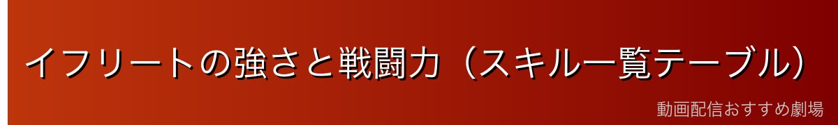 イフリートの強さと戦闘力（スキル一覧テーブル）