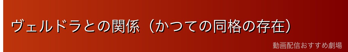 ヴェルドラとの関係（かつての同格の存在）