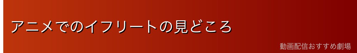 アニメでのイフリートの見どころ