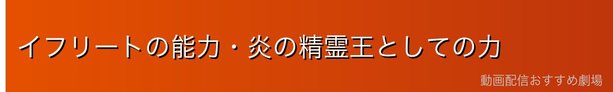 イフリートの能力・炎の精霊王としての力