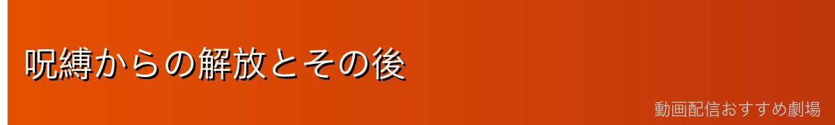 呪縛からの解放とその後