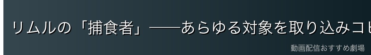 リムルの「捕食者」——あらゆる対象を取り込みコピーする最強スキル