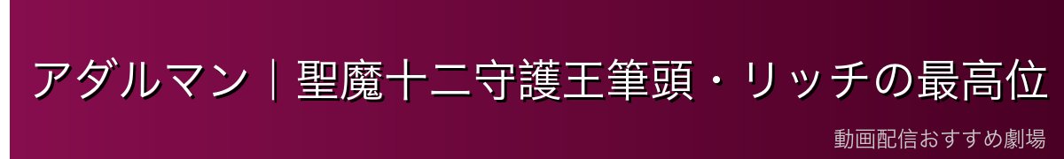 アダルマン｜聖魔十二守護王筆頭・リッチの最高位