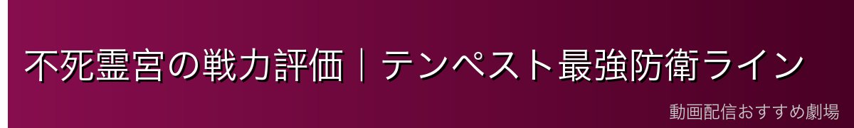 不死霊宮の戦力評価｜テンペスト最強防衛ライン
