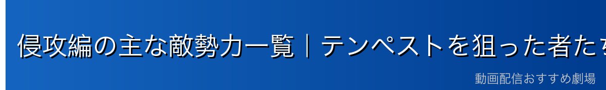 侵攻編の主な敵勢力一覧｜テンペストを狙った者たち
