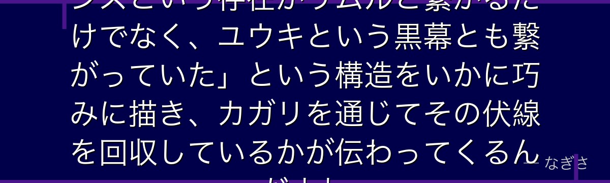 カガリを深掘りすると、転スラが「シズという存在がリムルと繋がるだけでなく、ユウキという黒幕とも繋がっていた」という構造をいかに巧みに描き、カガリを通じてその伏線を回収しているかが伝わってくるんだよね