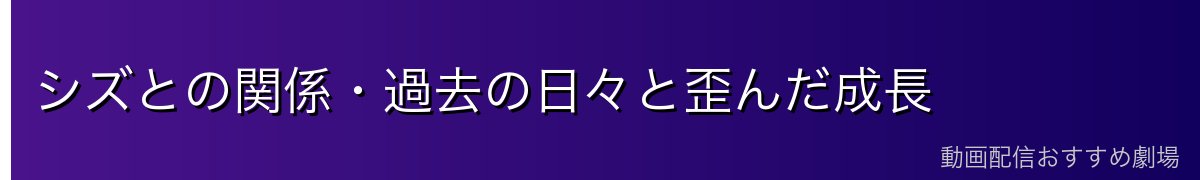 シズとの関係・過去の日々と歪んだ成長