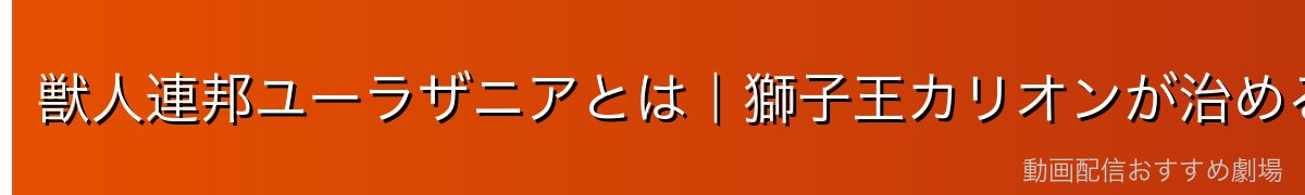 獣人連邦ユーラザニアとは｜獅子王カリオンが治める戦士の国
