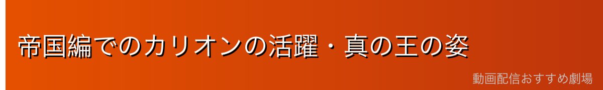 帝国編でのカリオンの活躍・真の王の姿