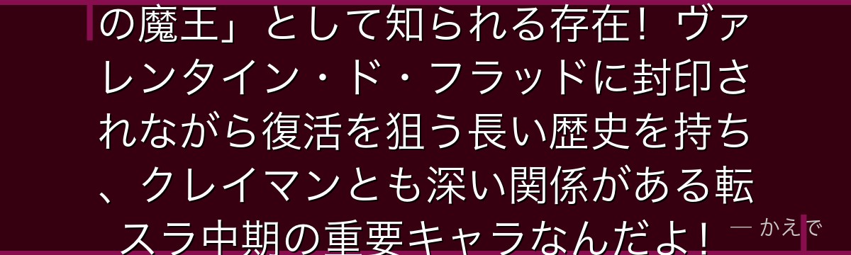 カザリームは元人間の魔王で「腹心の魔王」として知られる存在！ヴァレンタイン・ド・フラッドに封印されながら復活を狙う長い歴史を持ち、クレイマンとも深い関係がある転スラ中期の重要キャラなんだよ！
