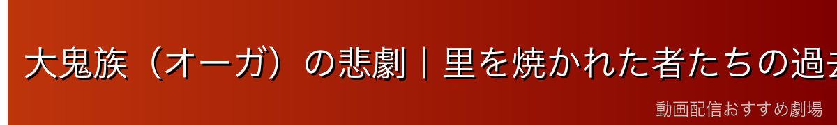 大鬼族（オーガ）の悲劇｜里を焼かれた者たちの過去