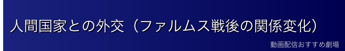 人間国家との外交（ファルムス戦後の関係変化）