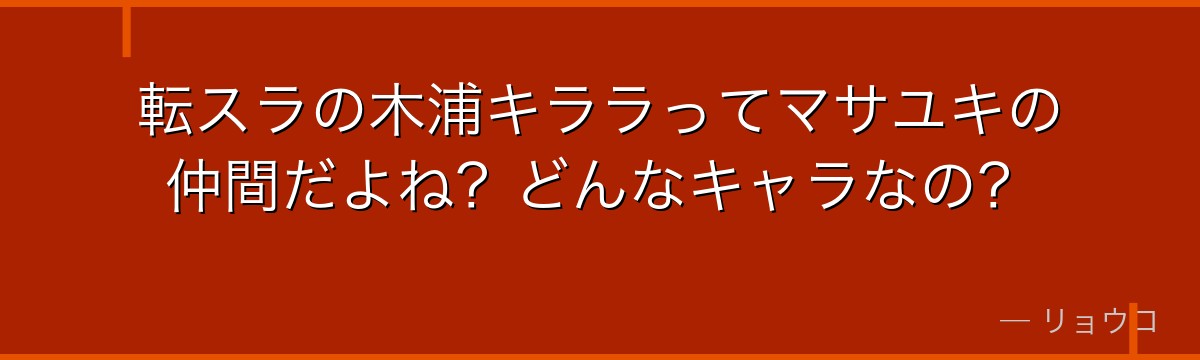 転スラの木浦キララってマサユキの仲間だよね？どんなキャラなの？