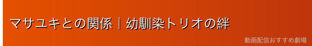 マサユキとの関係｜幼馴染トリオの絆