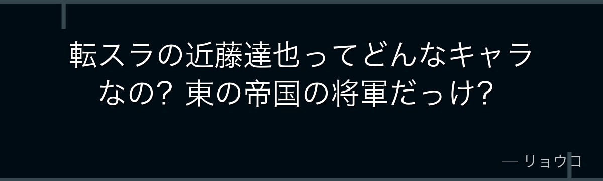 転スラの近藤達也ってどんなキャラなの？東の帝国の将軍だっけ？