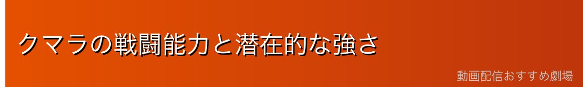 クマラの戦闘能力と潜在的な強さ