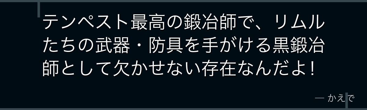 テンペスト最高の鍛冶師で、リムルたちの武器・防具を手がける黒鍛冶師として欠かせない存在なんだよ！