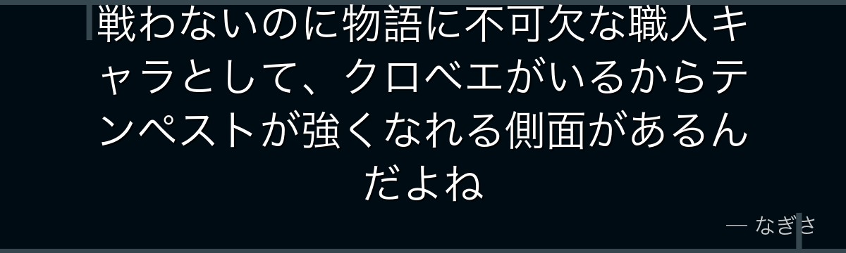 戦わないのに物語に不可欠な職人キャラとして、クロベエがいるからテンペストが強くなれる側面があるんだよね